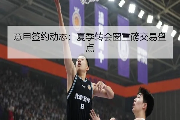 意甲签约动态：夏季转会窗重磅交易盘点