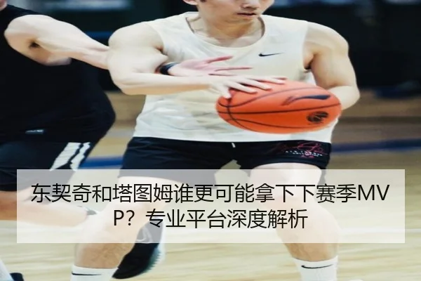 东契奇和塔图姆谁更可能拿下下赛季MVP？专业平台深度解析