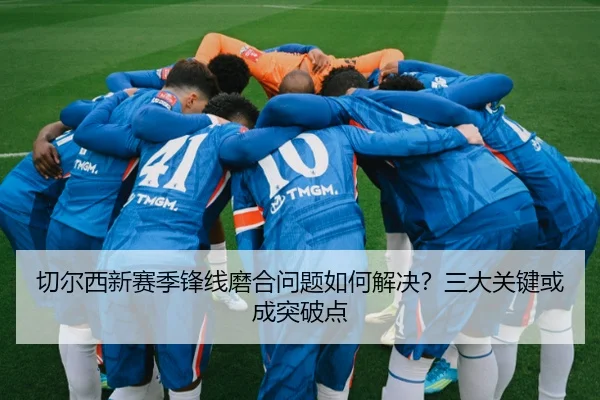 切尔西新赛季锋线磨合问题如何解决？三大关键或成突破点